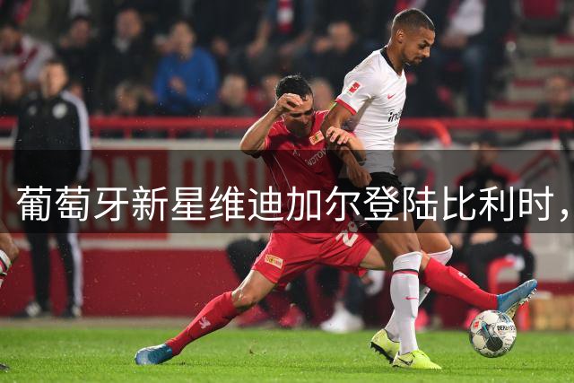葡萄牙新星维迪加尔登陆比利时，欧本迎来强力边锋